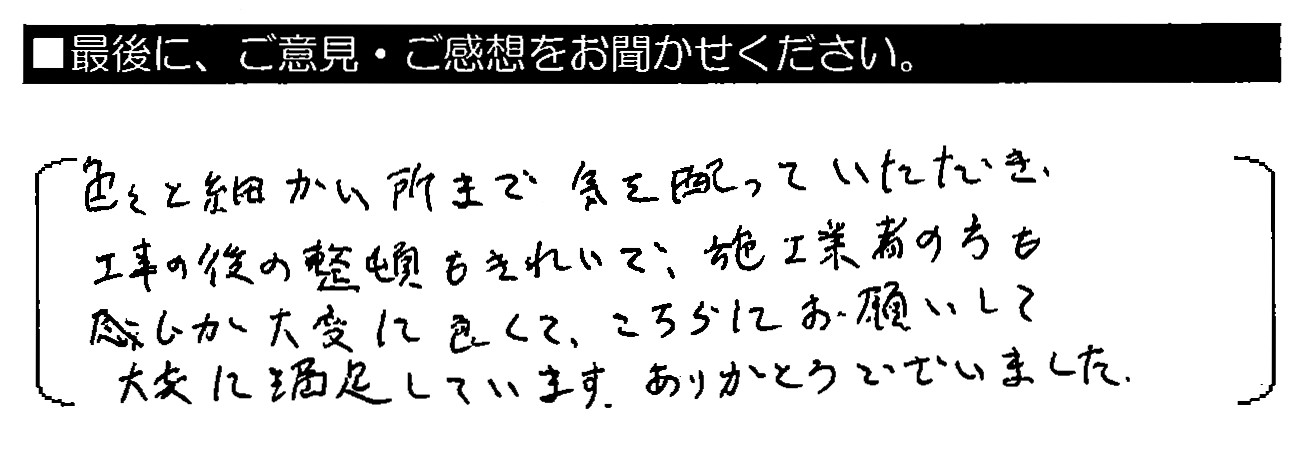 色々と細かい所まで気を配っていただき、工事の後の整頓もきれいで、施工業者の方も感じが大変に良くて、こちらにお願いして大変に満足しています。ありがとうございました。