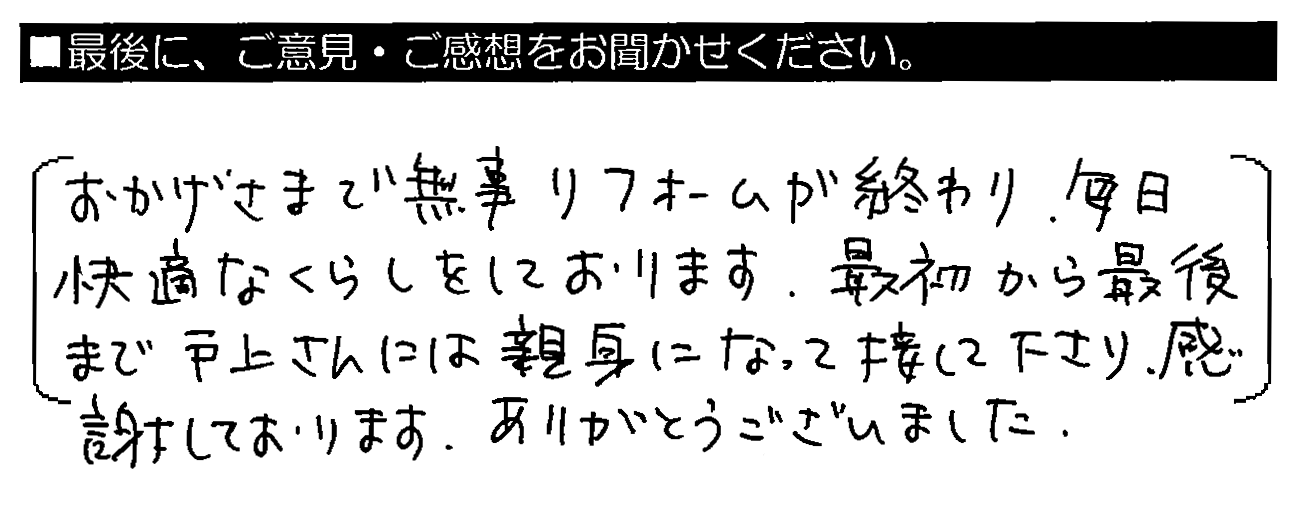 おかげさまで無事リフォームが終わり、毎日快適なくらしをしております。最初から最後まで戸上さんには親身になって接して下さり、感謝しております。ありがとうございました。