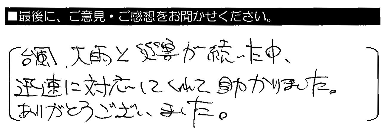 台風・大雨と災害が続いた中、迅速に対応してくれて助かりました。ありがとうございました。