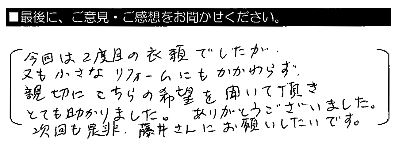 今回は2度目の依頼でしたが、又も小さなリフォームにもかかわらず、親切にこちらの希望を聞いて頂きとても助かりました。ありがとうございました。次回も是非、藤井さんにお願いしたいです。