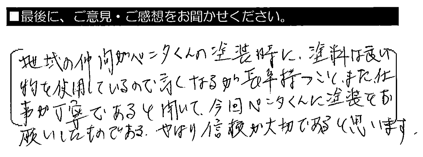 地域の仲間がペンタくんの塗装時に、塗料は良い物を使用しているので高くなるが長年持つこと、また、仕事が丁寧であると聞いて、今回ペンタくんに塗装をお願いしたものである。やはり信頼が大切であると思います。