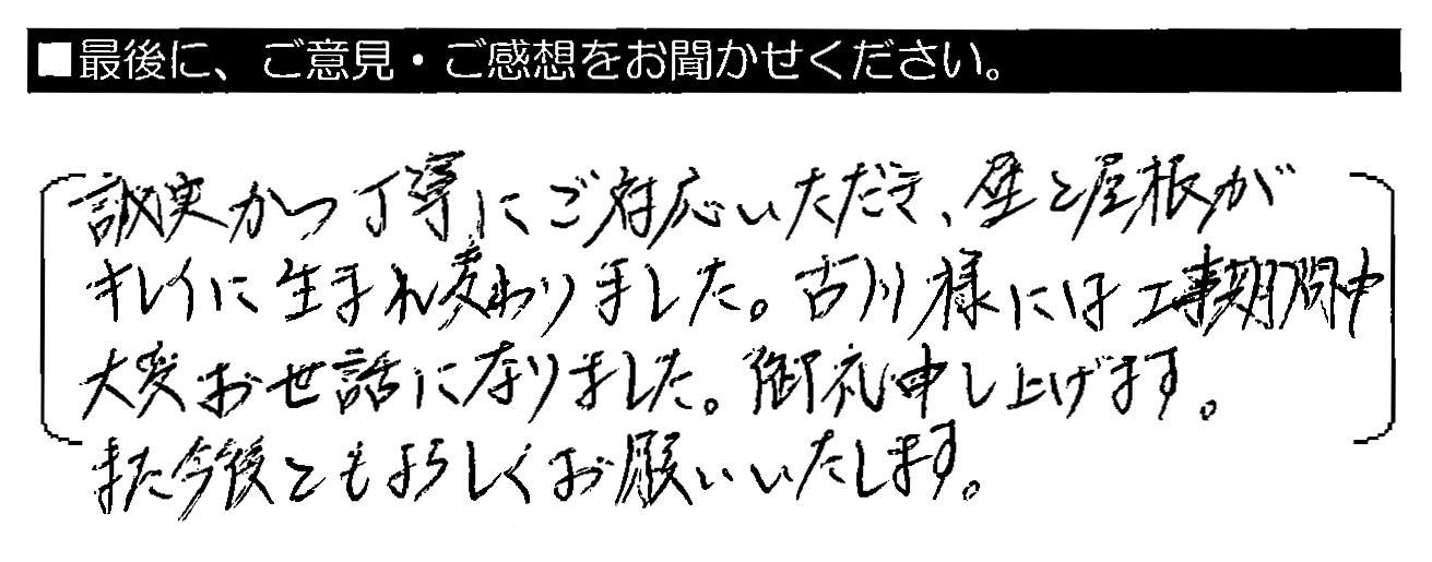 誠実かつ丁寧にご対応いただき、壁と屋根がキレイに生まれ変わりました。古川様には工事期間中大変お世話になりました。御礼申し上げます。また今後ともよろしくお願いいたします。