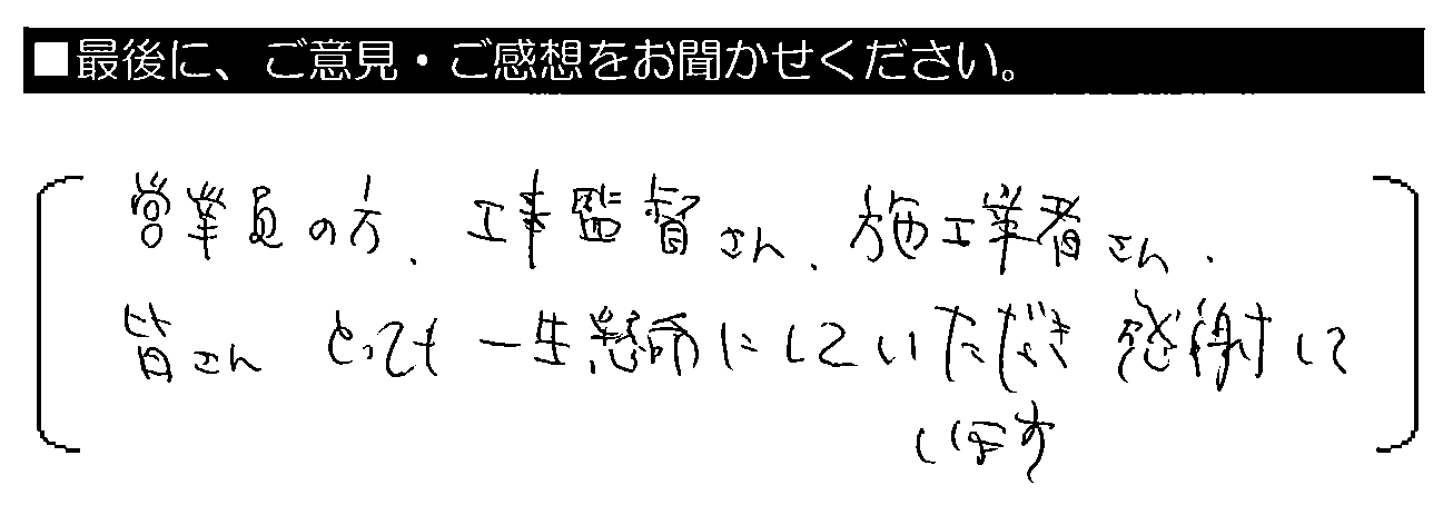 営業員の方・工事監督さん・施工業者さん、皆さんとっても一生懸命にしていただき感謝しています。