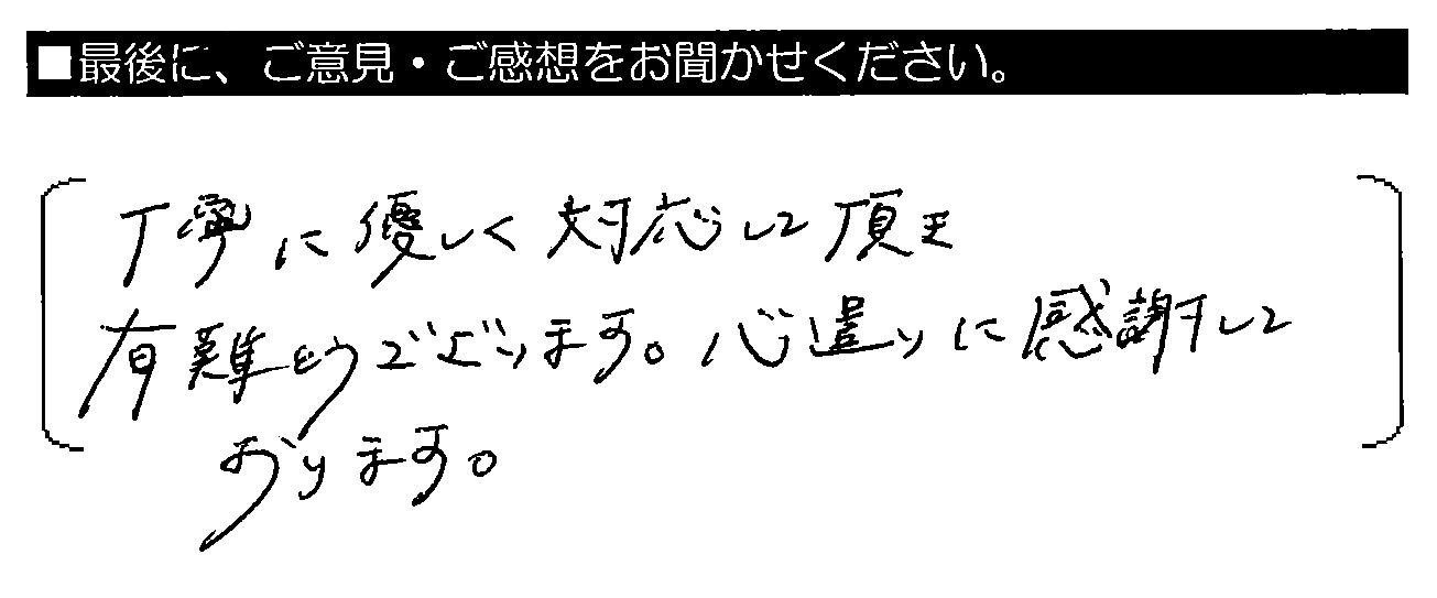 丁寧に優しく対応して頂き有難うございます。心遣いに感謝しております。