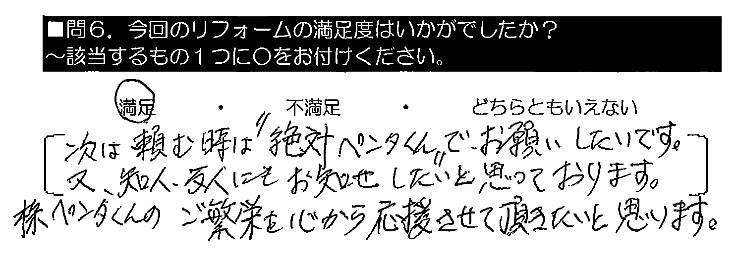 次は頼む時は“絶対ペンタくん”でお願いしたいです。又、知人・友人にもお知らせしたいと思っております。㈱ペンタくんのご繁栄を心から応援させて頂きたいと思います。