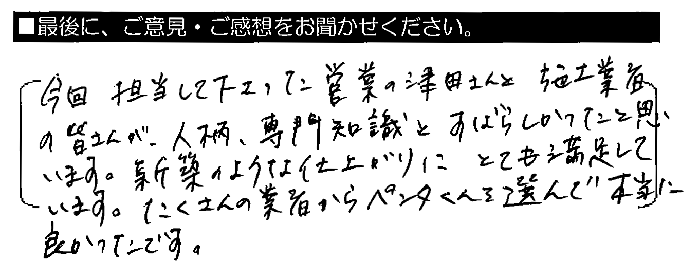 今回担当して下さった営業の津田さんと施工業者の皆さんが、人柄・専門知識とすばらしかったと思います。新築のような仕上がりにとても満足しています。たくさんの業者からペンタくんを選んで本当に良かったです。