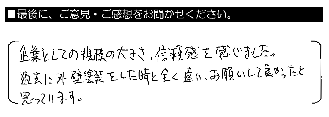 企業としての規模の大きさ・信頼感を感じました。過去に外壁塗装をした時と全く違い、お願いして良かったと思っています。