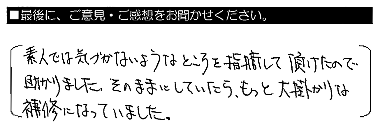 素人では気づかないようなところを指摘して頂けたので助かりました。そのままにしていたら、もっと大掛かりな補修になっていました。