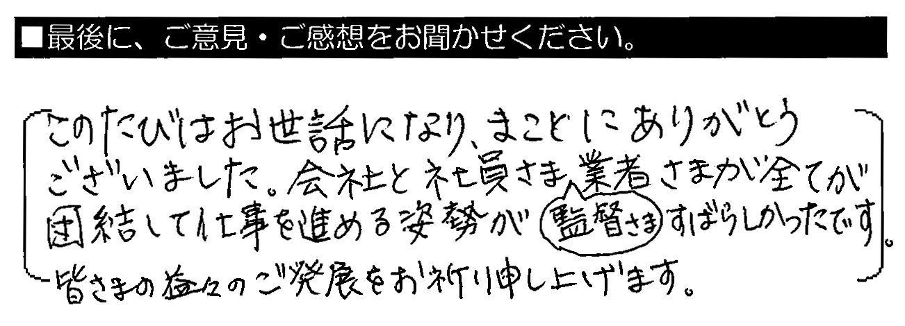 このたびはお世話になり、まことにありがとうございました。会社と社員さま、監督さま・業者さまが全てが団結して仕事を進める姿勢がすばらしかったです。皆さまの益々のご発展をお祈り申し上げます。