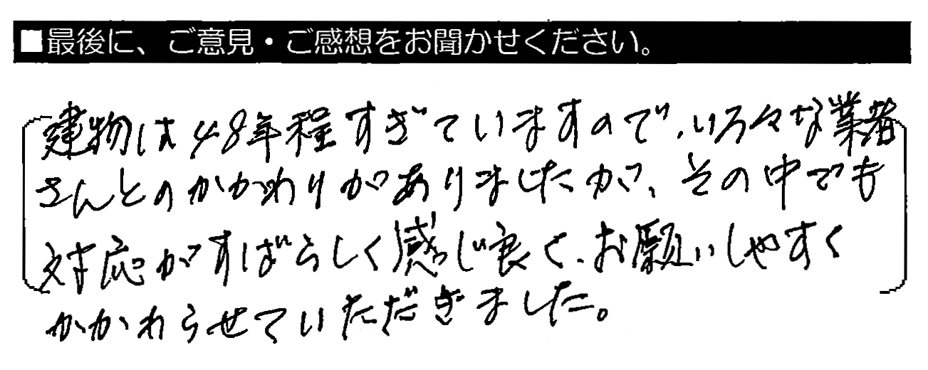 建物は48年程すぎていますので、いろいろな業者さんとのかかわりがありましたが、その中でも対応がすばらしく感じ良く、お願いしやすくかかわらせていただきました。