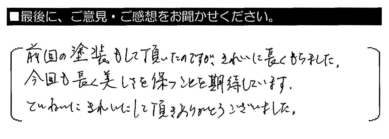 前回の塗装もして頂いたのですが、きれいに長くもちました。今回も長く美しく保つことを期待しています。ていねいにきれいにして頂きありがとうございました。