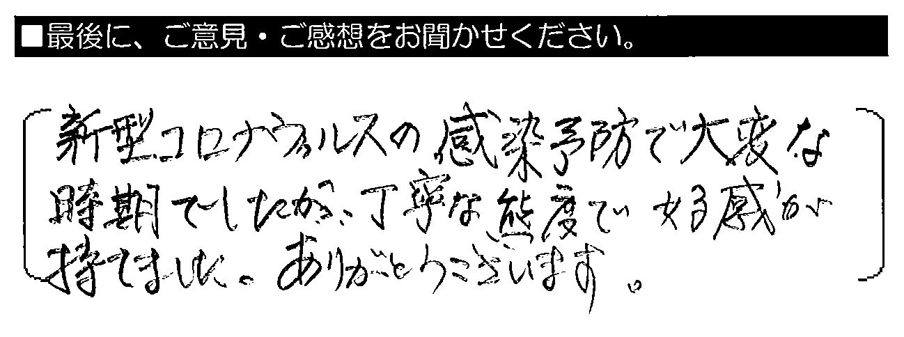 新型コロナウイルスの感染予防で大変な時期でしたが、丁寧な態度で好感が持てました。ありがとうございます。