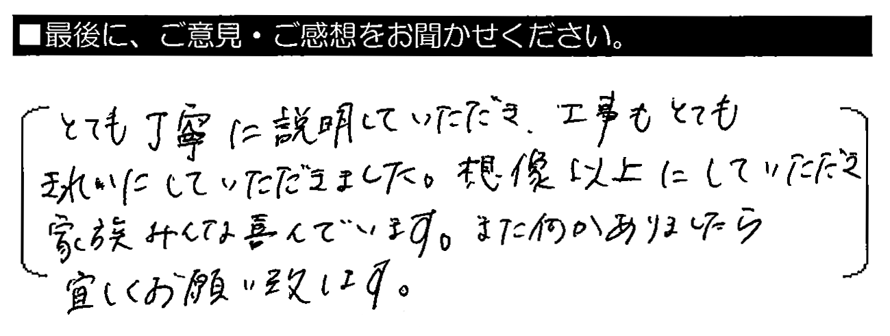 とても丁寧に説明していただき、工事もとてもきれいにしていただきました。想像以上にしていただき、家族みんな喜んでいます。また何かありましたら宜しくお願い致します。