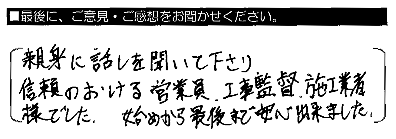 親身に話を聞いて下さり、信頼のおける営業員・工事監督・施工業者様でした。始めから最後まで安心出来ました。