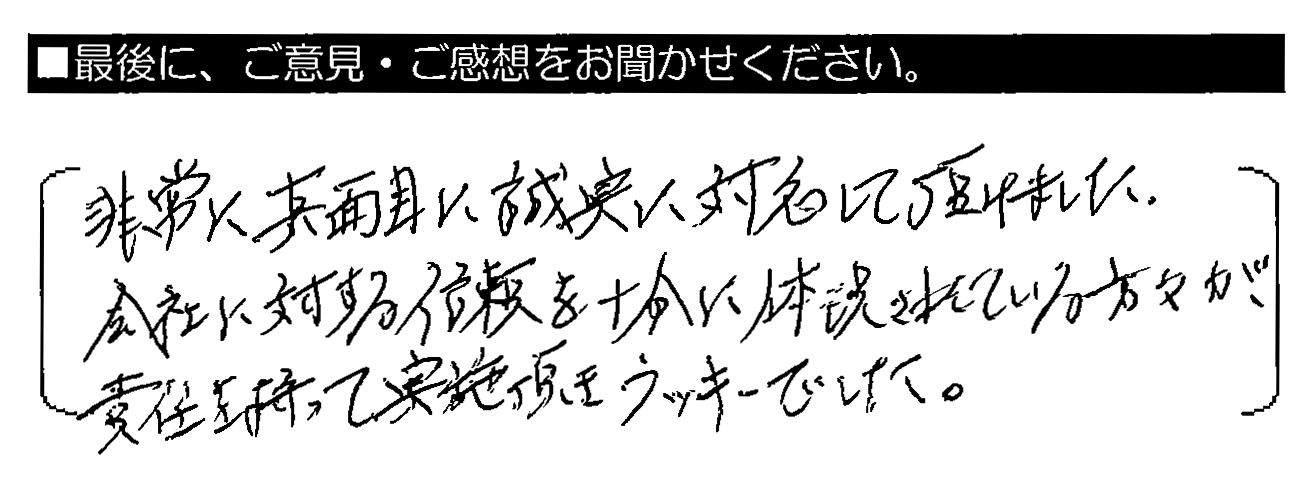 非常に真面目に誠実に対応して頂けました。会社に対する信頼を十分に体現されている方々が、責任を持って実施頂きラッキーでした。