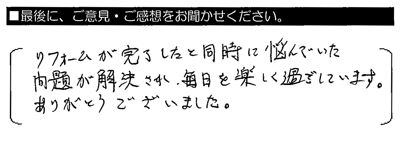 リフォームが完了したと同時に悩んでいた問題が解決され、毎日を楽しく過ごしています。ありがとうございました。