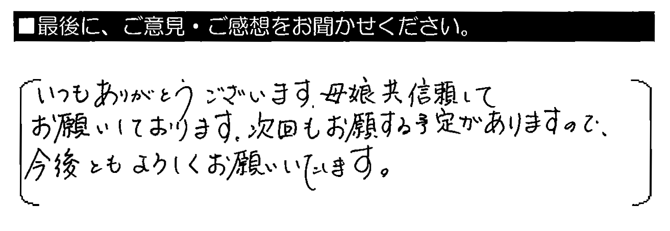 いつもありがとうございます。母娘共信頼してお願いしております。次回もお願いする予定がありますので、今後ともよろしくお願いいたします。