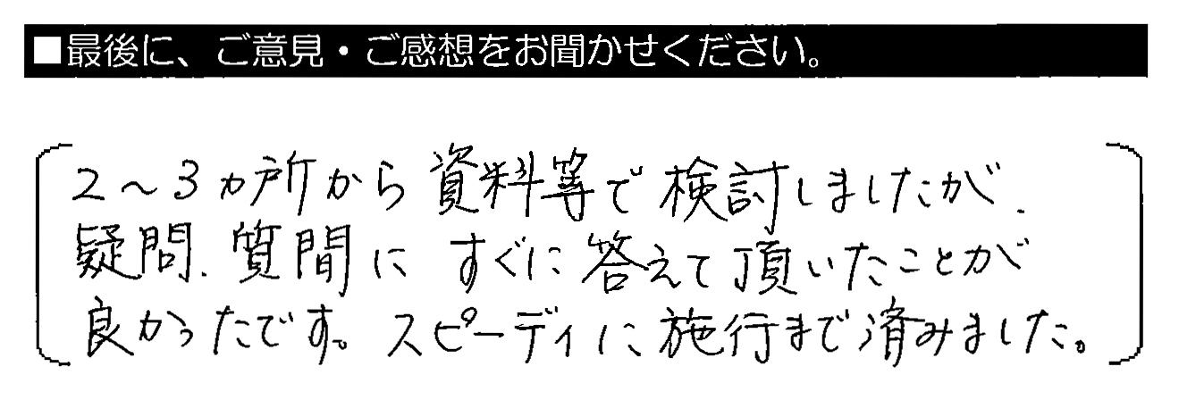 2～3ヵ所から資料等で検討しましたが、疑問・質問にすぐに答えて頂いたことが良かったです。スピーディに施工まで済みました。