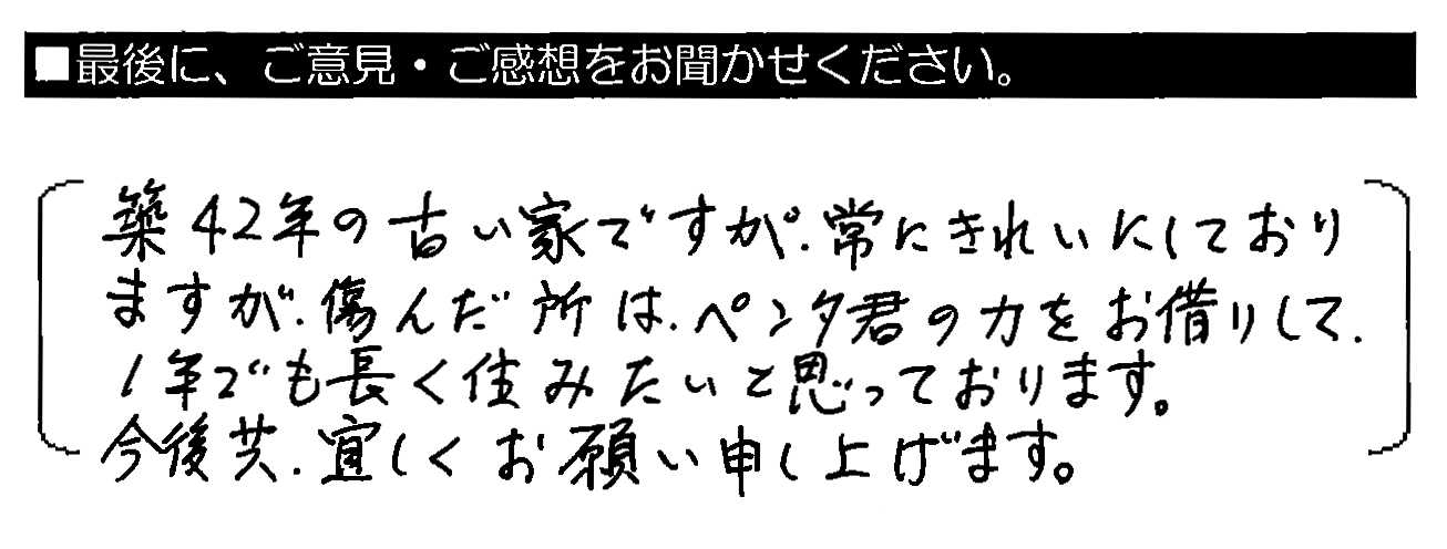 築42年の古い家ですが、常にきれいにしておりますが、傷んだ所はペンタくんの力をお借りして、1年でも長く住みたいと思っております。今後共、宜しくお願い申し上げます。