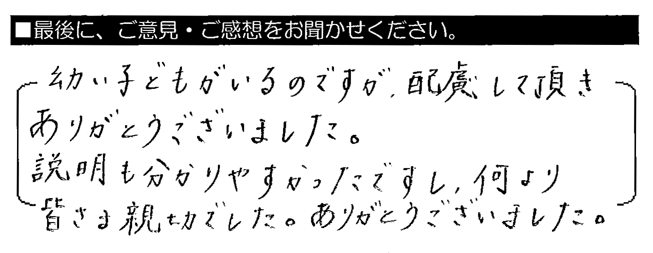 幼い子どもがいるのですが、配慮して頂きありがとうございました。説明も分かりやすかったですし、何より皆さま親切でした。ありがとうございました。