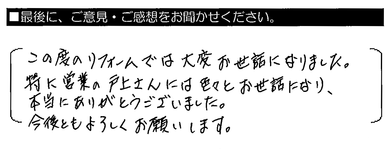 この度のリフォームでは大変お世話になりました。特に営業の戸上さんには色々とお世話になり、本当にありがとうございました。今後ともよろしくお願いします。