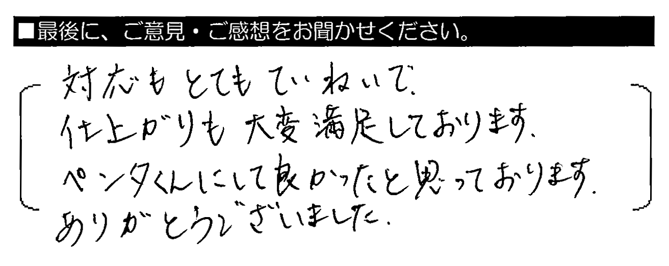 対応もとてもていねいで、仕上がりも大変満足しております。ペンタくんにして良かったと思っております。ありがとうございました。