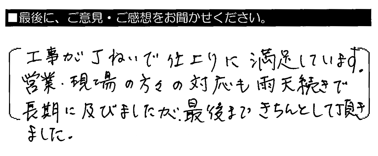 工事が丁ねいで仕上がりに満足しています。営業・現場の方々の対応も雨天続きで長期に及びましたが、最後まできちんとして頂きました。