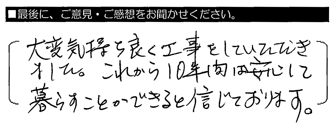 大変気持ち良く工事をしていただきました。これから10年間は安心して暮らすことができると信じております。