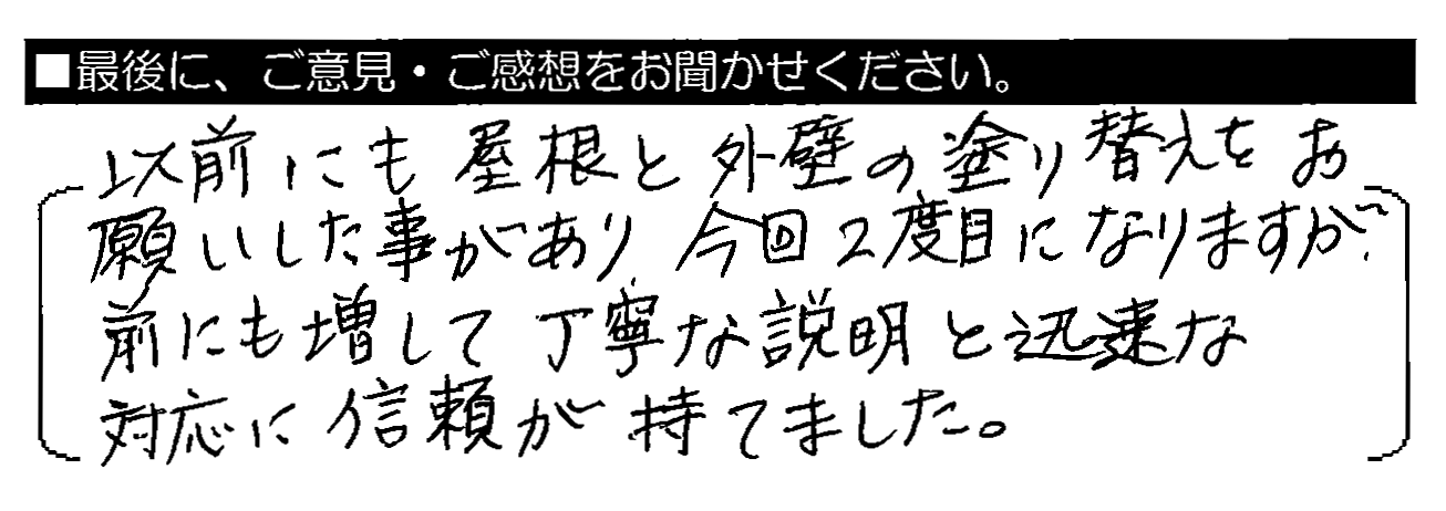 以前にも屋根と外壁の塗り替えをお願いした事があり、今回2度目になりますが、前にも増して丁寧な説明と迅速な対応に信頼が持てました。