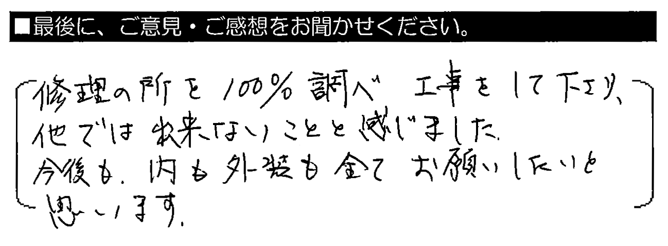 修理の所を100％調べ工事をして下さり、他では出来ないことと感じました。今後も、内も外装も全てお願いしたいと思います。