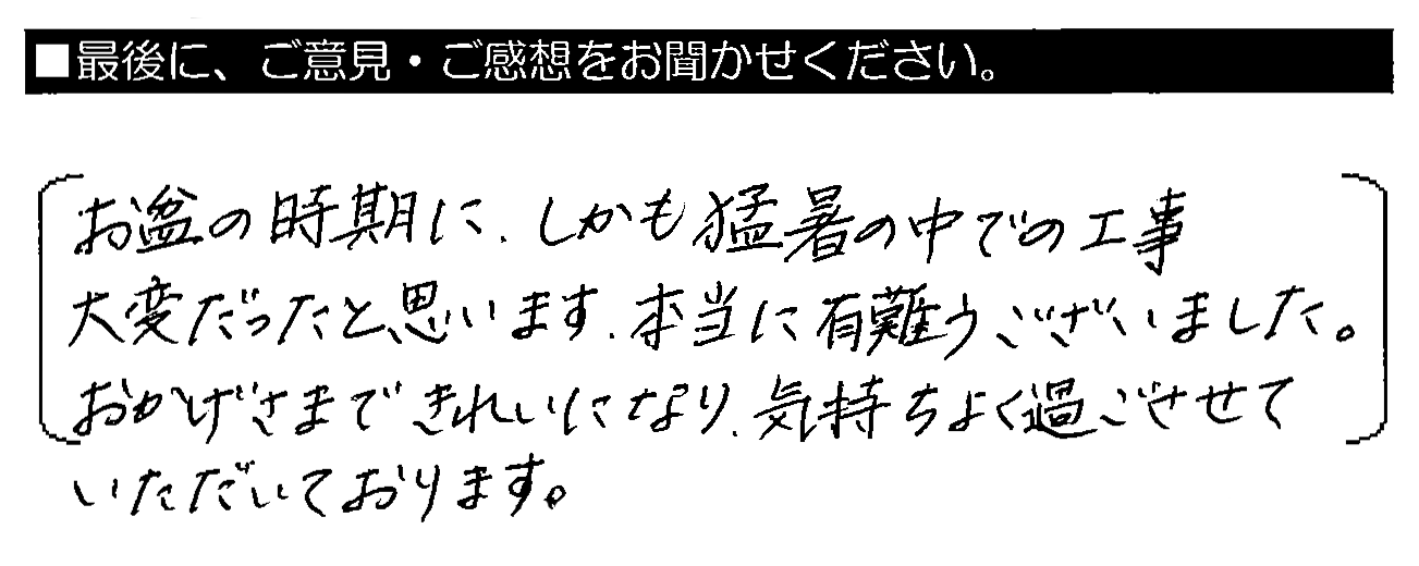 お盆の時期に、しかも猛暑の中での工事 大変だったと思います。本当に有難うございました。おかげさまできれいになり、気持ちよく過ごさせていただいております。