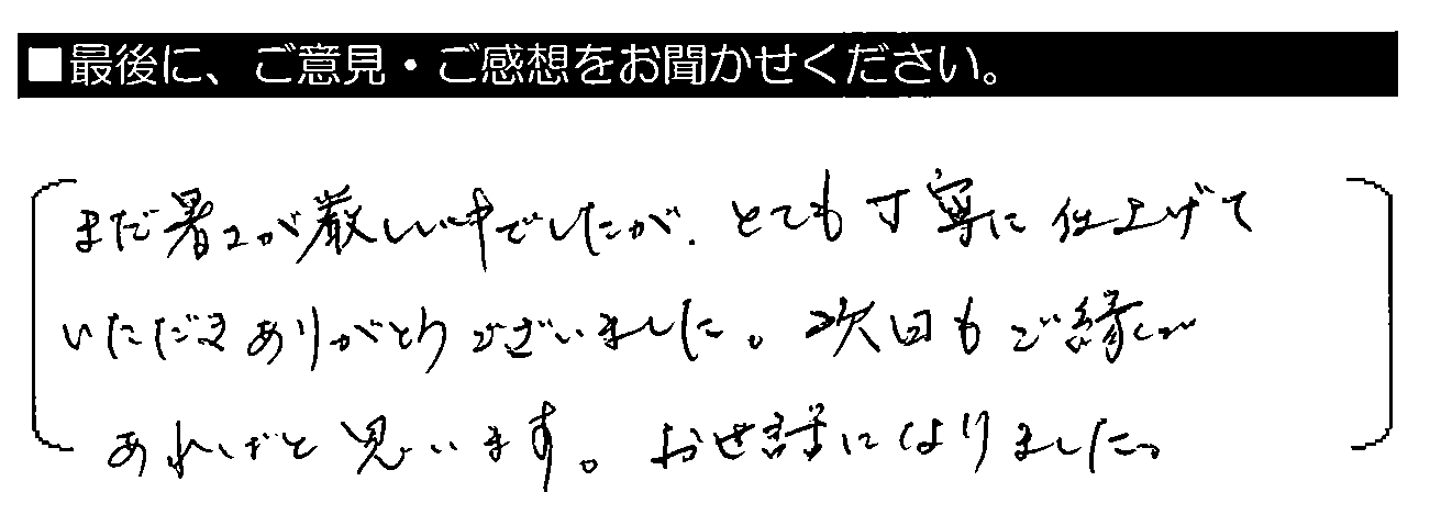 まだ暑さが厳しい中でしたが、とても丁寧に仕上げていただきありがとうございました。次回もご縁があればと思います。お世話になりました。