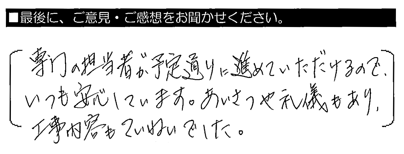 専門の担当者が予定通りに進めていただけるので、いつも安心しています。あいさつや礼儀もあり、工事内容もていねいでした。