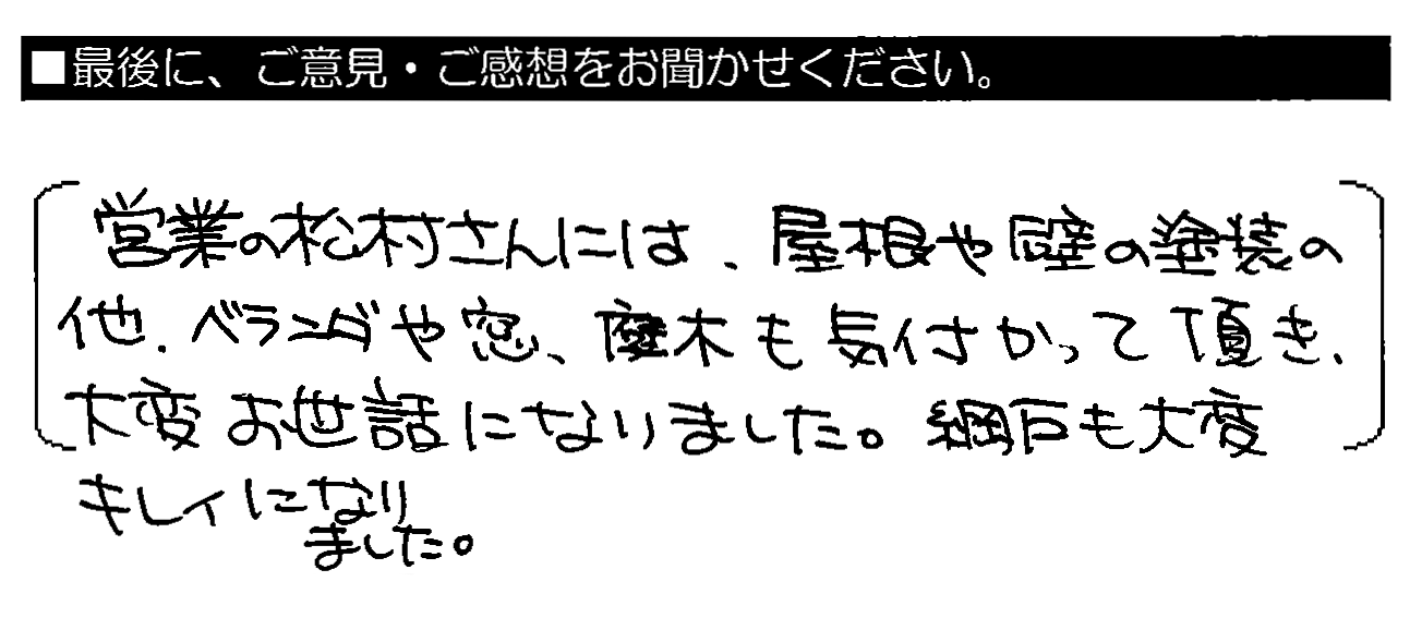 営業の松村さんには、屋根や壁の塗装の他、ベランダや窓・庭木も気付かって頂き、大変お世話になりました。網戸も大変キレイになりました。