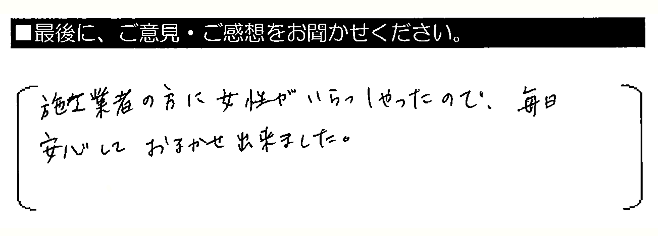 施工業者の方に女性がいらっしゃったので、毎日安心しておまかせ出来ました。