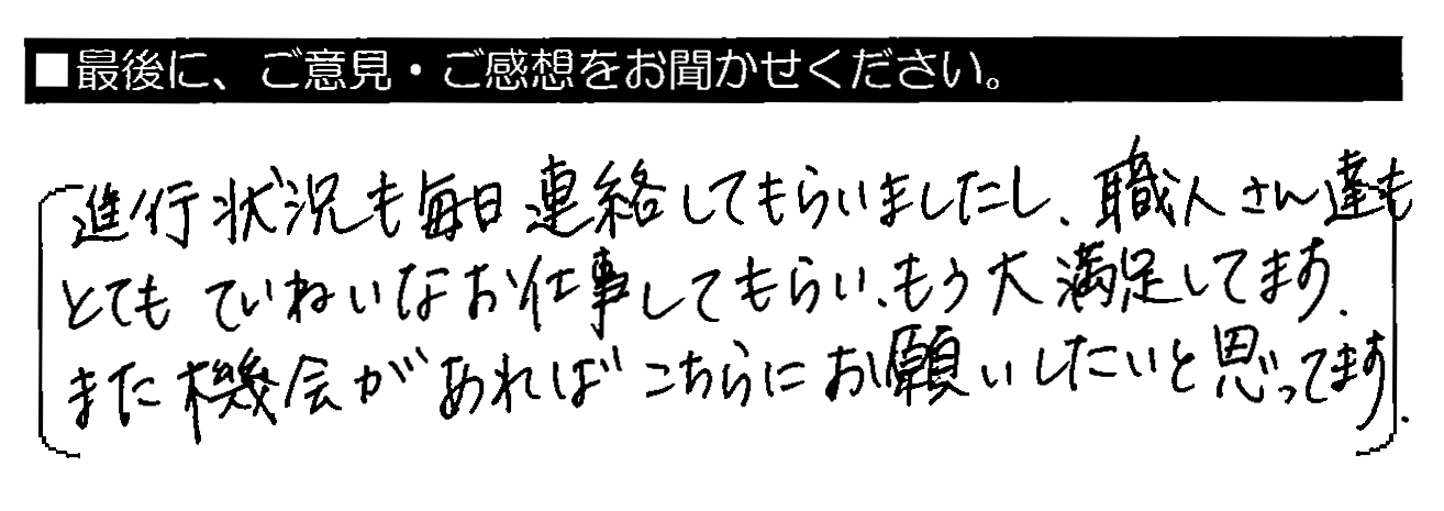 進行状況も毎日連絡してもらいましたし、職人さん達もとてもていねいなお仕事してもらい、もう大満足してます。また機会があればこちらにお願いしたいと思ってます。