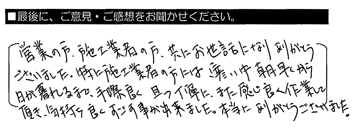 営業の方・施工業者の方、共にお世話になりありがとうございました。特に施工業者の方には、寒い中朝早くから日が暮れるまで、手際良く且つ丁寧に、また感じ良く作業して頂き、気持ち良くすごす事が出来ました。本当にありがとうございました。