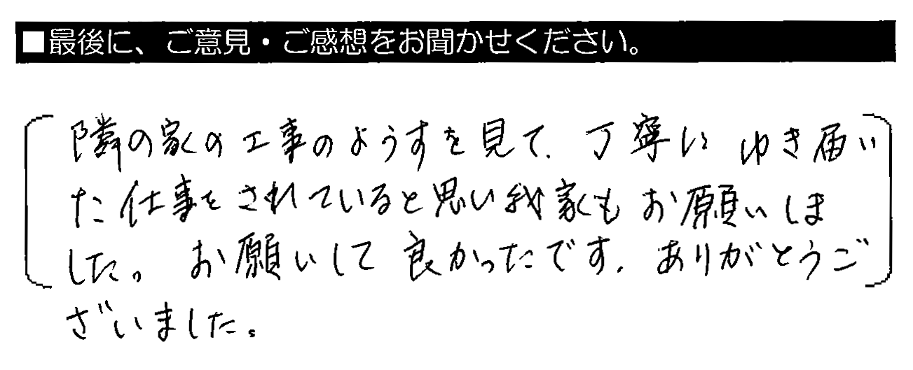 隣の家の工事のようすを見て、丁寧にゆき届いた仕事をされていると思い我家もお願いしました。お願いして良かったです。ありがとうございました。