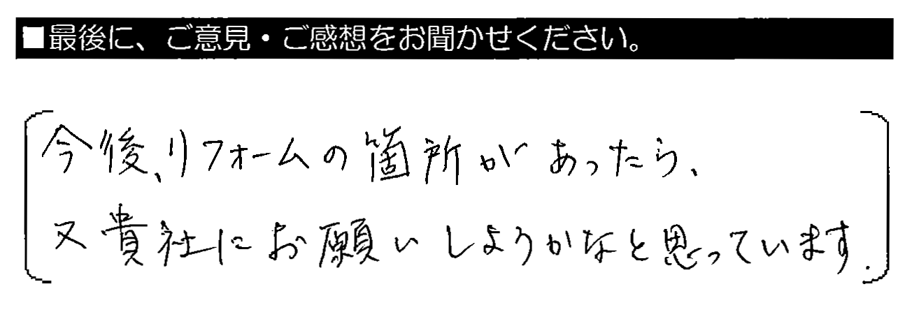 今後、リフォームの箇所があったら、又貴社にお願いしようかなと思っています。