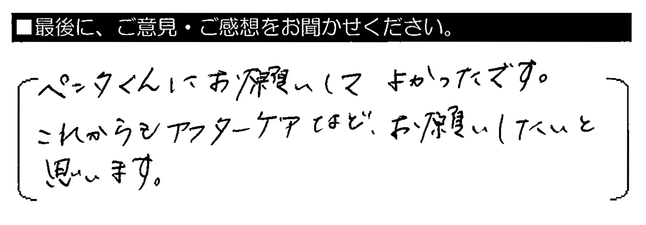 ペンタくんにお願いしてよかったです。これからもアフターケアなど、お願いしたいと思います。