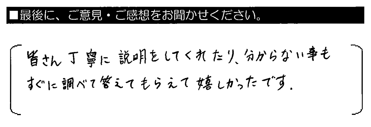 皆さん丁寧に説明をしてくれたり、分からない事もすぐに調べて答えてもらえて嬉しかったです。