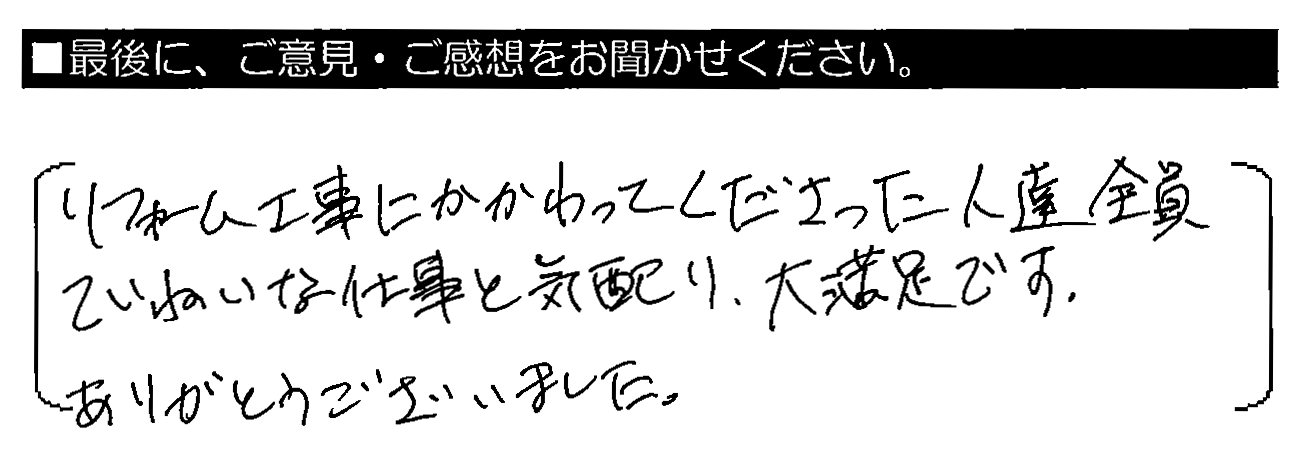 リフォーム工事にかかわってくださった人達全員ていねいな仕事と気配り、大満足です。ありがとうございました。