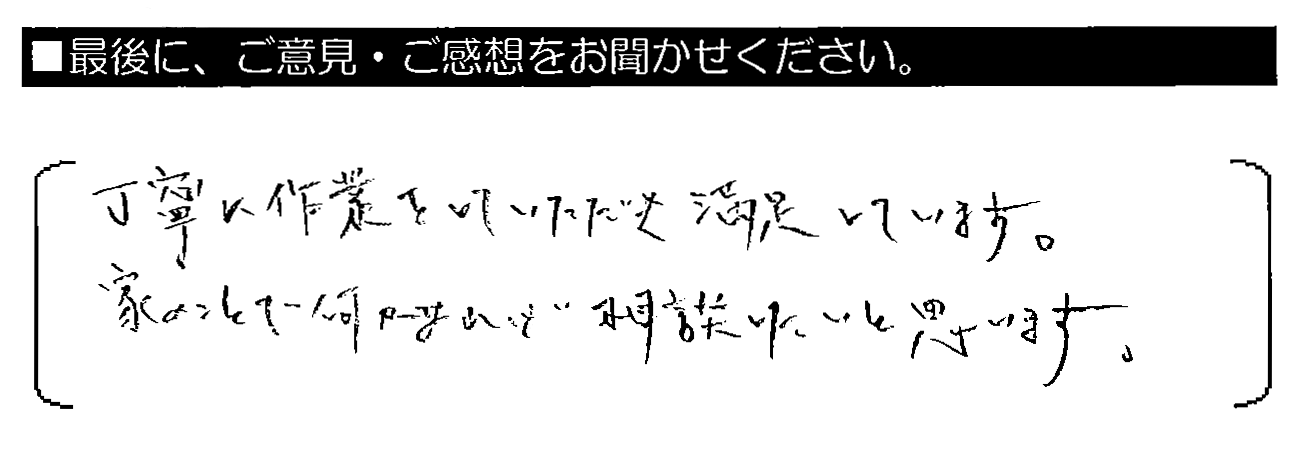 丁寧に作業をしていただき満足しています。家のことで何かあれば相談したいと思います。