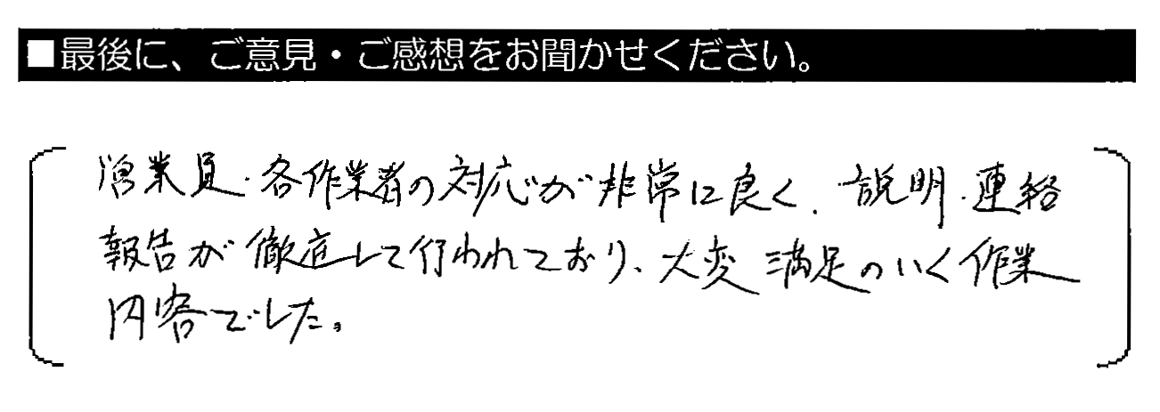 営業員・各作業員の対応が非常に良く、説明・連絡・報告が徹底して行われており、大変満足のいく作業内容でした。