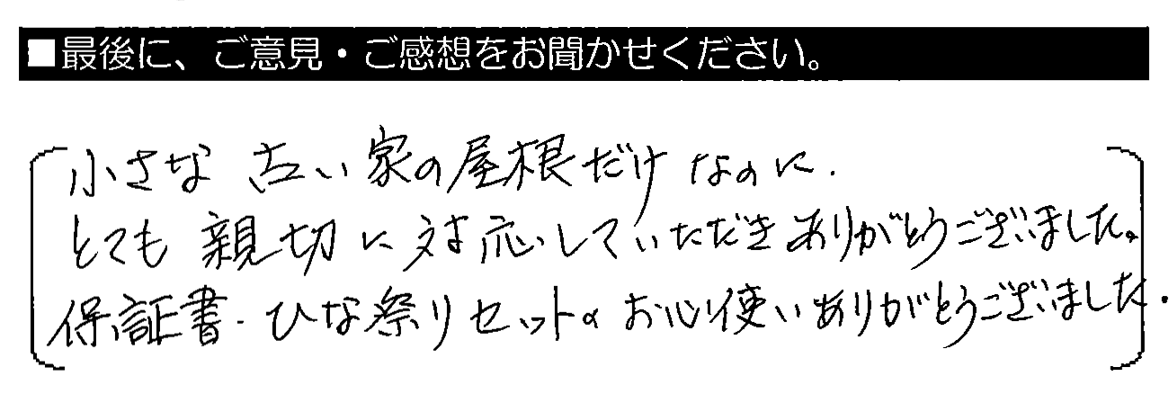 小さな古い家の屋根だけなのに、とても親切に対応していただきありがとうございました。保証書・ひな祭りセットのお心使いありがとうございました。