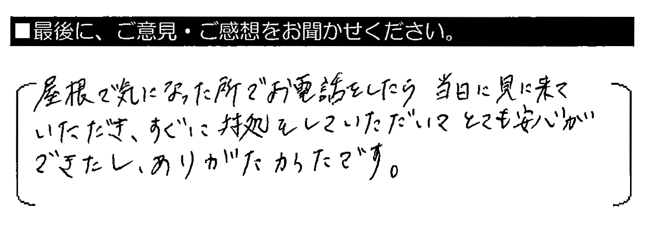 屋根で気になった所でお電話をしたら当日に見に来ていただき、すぐに対処をしていただいてとても安心ができたし、ありがたかったです。