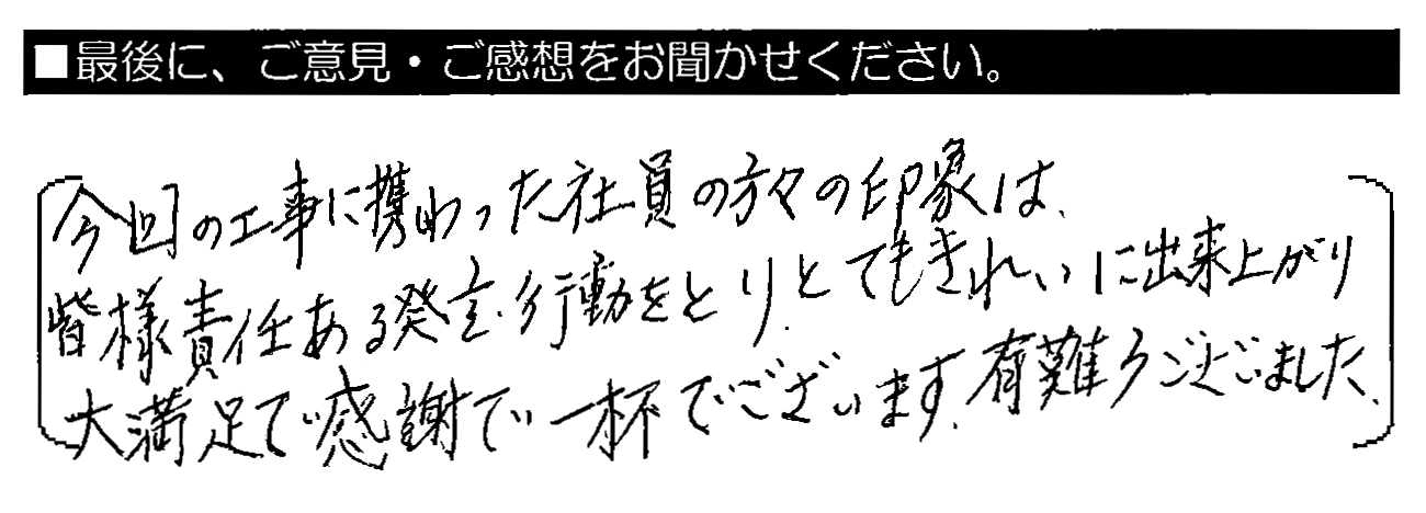 今回の工事に携わった社員の方々の印象は、皆様責任ある発言・行動をとり、とてもきれいに出来上がり大満足で感謝で一杯でございます。有難うございました。