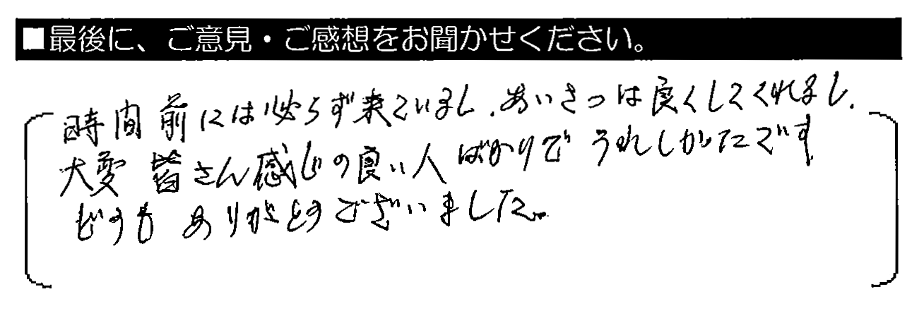 時間前には必ず来ているし、あいさつは良くしてくれるし、大変皆さん感じの良い人ばかりでうれしかったです。どうもありがとうございました。