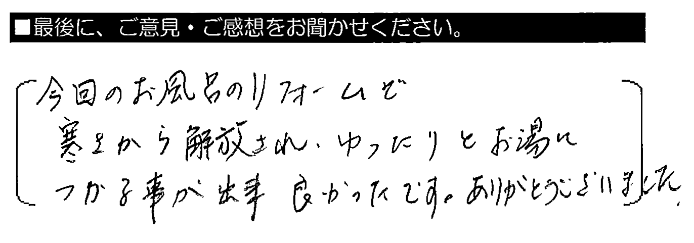 今回のお風呂のリフォームで寒さから解放され、ゆったりとお湯につかる事が出来良かったです。ありがとうございました。