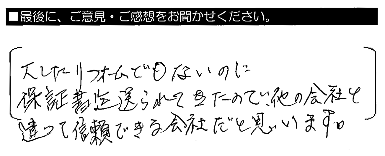 大したリフォームでもないのに保証書迄送られてきたので、他の会社と違って信頼できる会社だと思います。